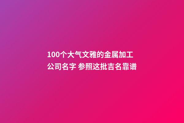 100个大气文雅的金属加工公司名字 参照这批吉名靠谱-第1张-公司起名-玄机派